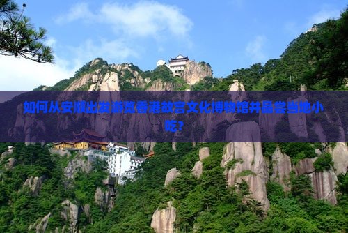 如何从安顺出发游览香港故宫文化博物馆并品尝当地小吃？