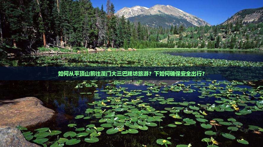 如何从平顶山前往澳门大三巴牌坊旅游？下如何确保安全出行？