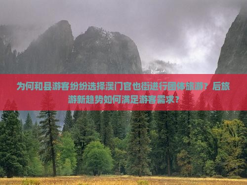为何和县游客纷纷选择澳门官也街进行团体旅游？后旅游新趋势如何满足游客需求？