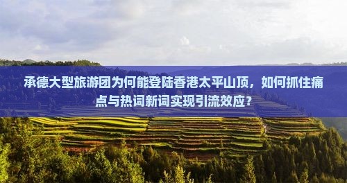 承德大型旅游团为何能登陆香港太平山顶，如何抓住痛点与热词新词实现引流效应？