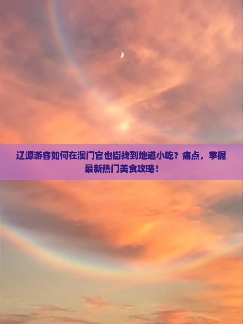 辽源游客如何在澳门官也街找到地道小吃？痛点，掌握最新热门美食攻略！