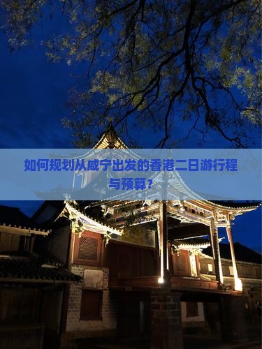 如何规划从咸宁出发的香港二日游行程与预算？