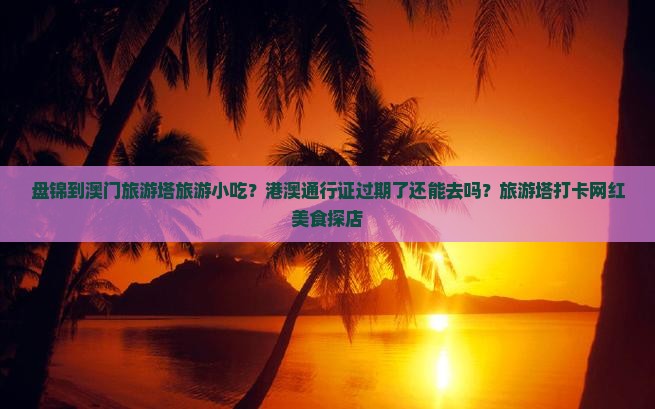 盘锦到澳门旅游塔旅游小吃？港澳通行证过期了还能去吗？旅游塔打卡网红美食探店