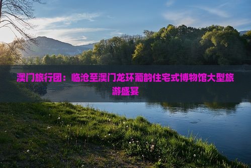 澳门旅行团：临沧至澳门龙环葡韵住宅式博物馆大型旅游盛宴