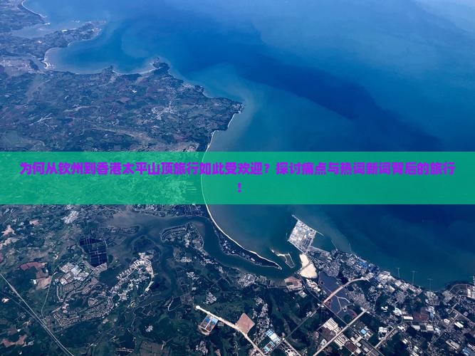 为何从钦州到香港太平山顶旅行如此受欢迎？探讨痛点与热词新词背后的旅行！