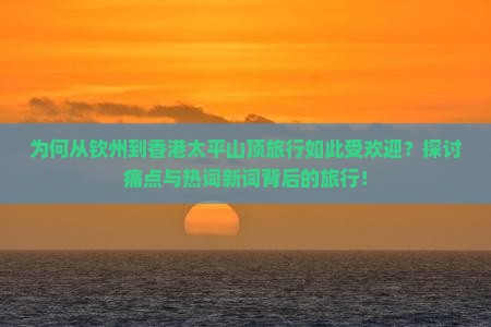 为何从钦州到香港太平山顶旅行如此受欢迎？探讨痛点与热词新词背后的旅行！