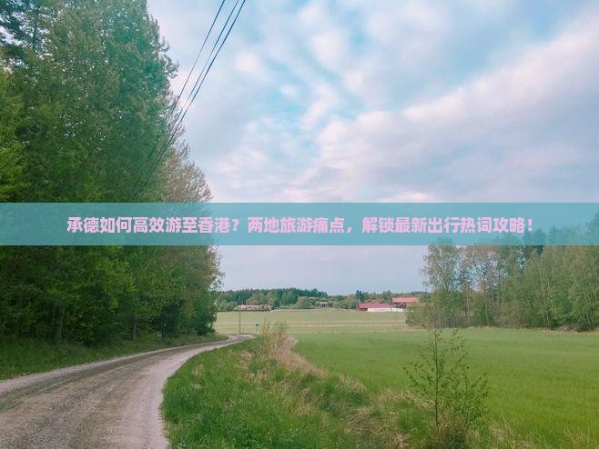 承德如何高效游至香港？两地旅游痛点，解锁最新出行热词攻略！