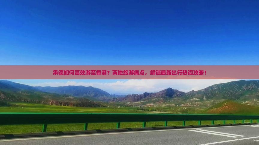 承德如何高效游至香港？两地旅游痛点，解锁最新出行热词攻略！
