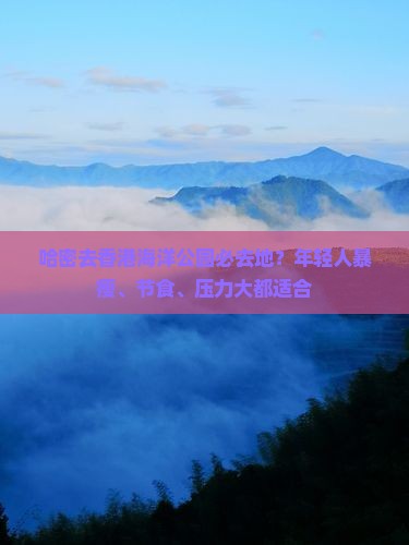 哈密去香港海洋公园必去地？年轻人暴瘦、节食、压力大都适合
