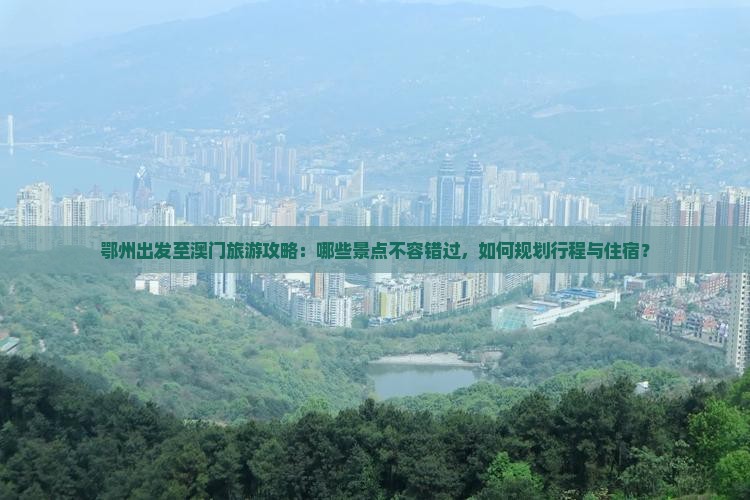 鄂州出发至澳门旅游攻略：哪些景点不容错过，如何规划行程与住宿？