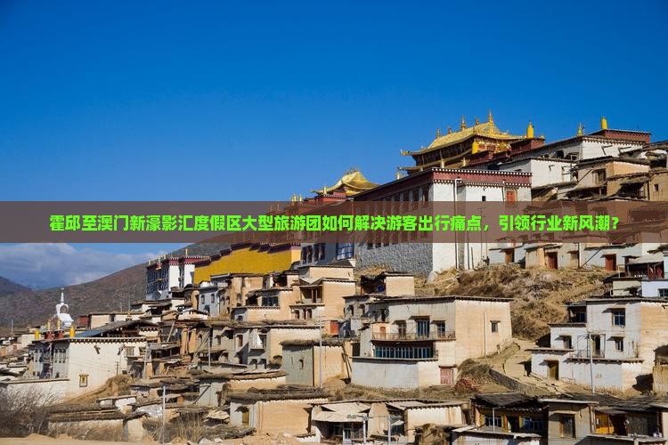 霍邱至澳门新濠影汇度假区大型旅游团如何解决游客出行痛点，引领行业新风潮？