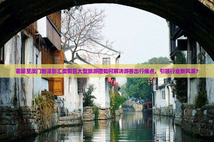 霍邱至澳门新濠影汇度假区大型旅游团如何解决游客出行痛点，引领行业新风潮？
