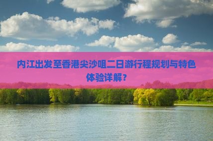 内江出发至香港尖沙咀二日游行程规划与特色体验详解？