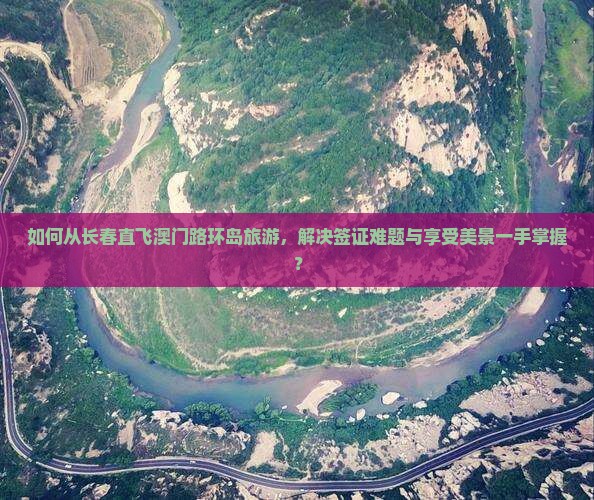 如何从长春直飞澳门路环岛旅游，解决签证难题与享受美景一手掌握？