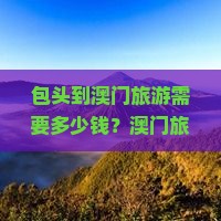 包头到澳门旅游需要多少钱？澳门旅游塔四日游怎么安排行程？