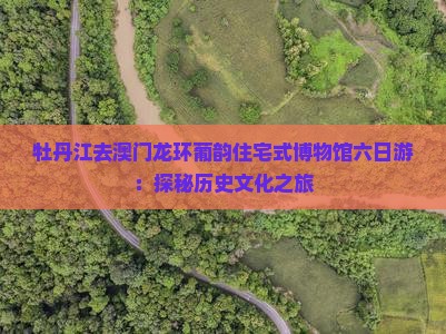 牡丹江去澳门龙环葡韵住宅式博物馆六日游：探秘历史文化之旅