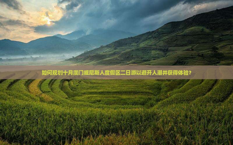 如何规划十月澳门威尼斯人度假区二日游以避开人潮并获得体验？