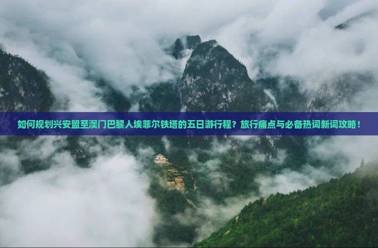 如何规划兴安盟至澳门巴黎人埃菲尔铁塔的五日游行程？旅行痛点与必备热词新词攻略！