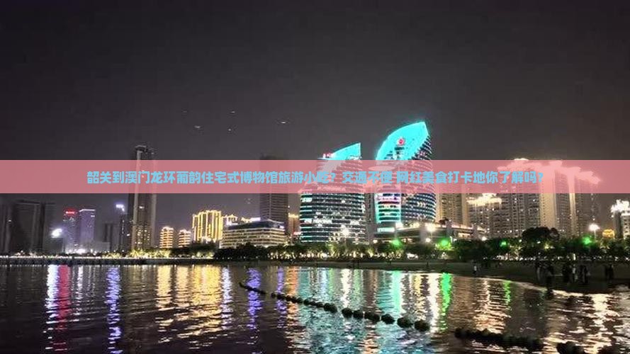 韶关到澳门龙环葡韵住宅式博物馆旅游小吃？交通不便+网红美食打卡地你了解吗？