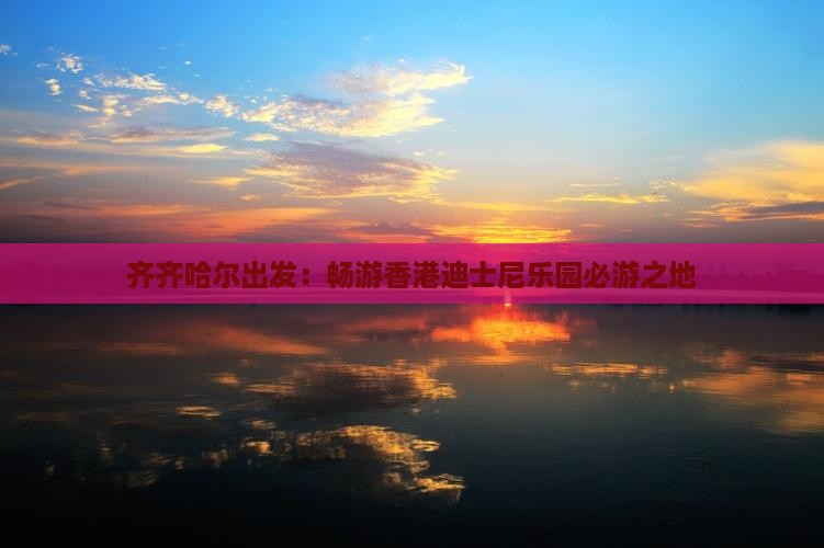 齐齐哈尔出发：畅游香港迪士尼乐园必游之地