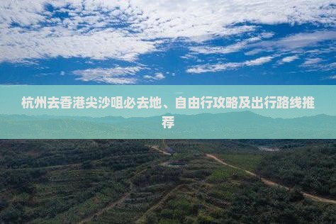 杭州去香港尖沙咀必去地、自由行攻略及出行路线推荐