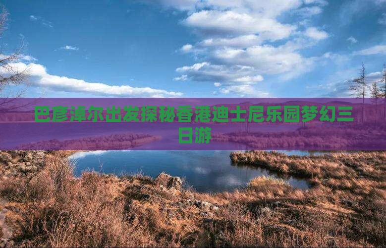 巴彦淖尔出发探秘香港迪士尼乐园梦幻三日游