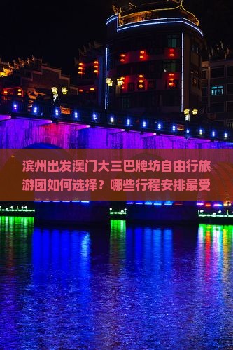 滨州出发澳门大三巴牌坊自由行旅游团如何选择？哪些行程安排最受欢迎？