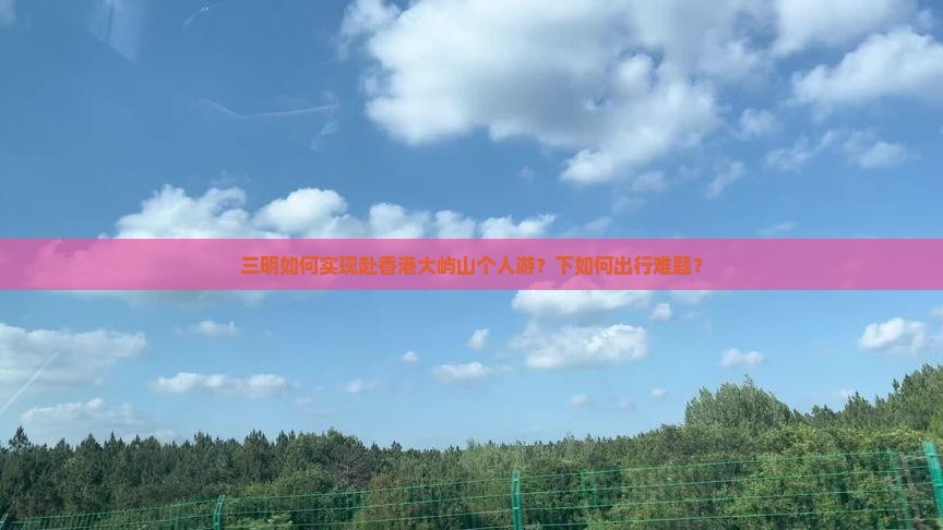 三明如何实现赴香港大屿山个人游？下如何出行难题？