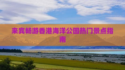 来宾畅游香港海洋公园热门景点指南