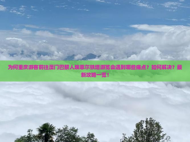为何重庆游客前往澳门巴黎人埃菲尔铁塔游览会遇到哪些痛点？如何解决？最新攻略一览！
