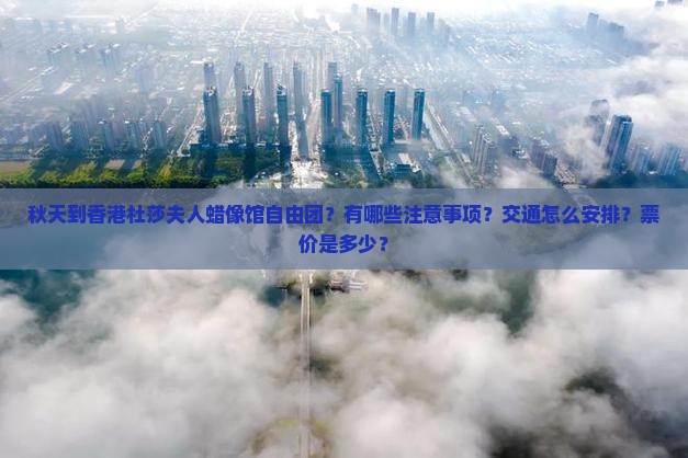 秋天到香港杜莎夫人蜡像馆自由团？有哪些注意事项？交通怎么安排？票价是多少？