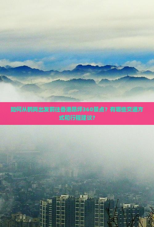 如何从鹤岗出发前往香港昂坪360景点？有哪些交通方式和行程建议？