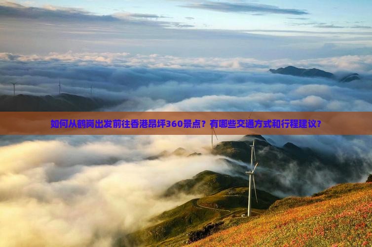 如何从鹤岗出发前往香港昂坪360景点？有哪些交通方式和行程建议？