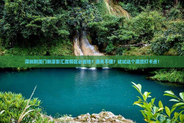 深圳到澳门新濠影汇度假区必去地？通关不便？试试这个潮流打卡点！