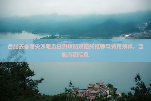 合肥去香港尖沙咀五日游攻略及路线推荐与费用预算，含旅游团信息