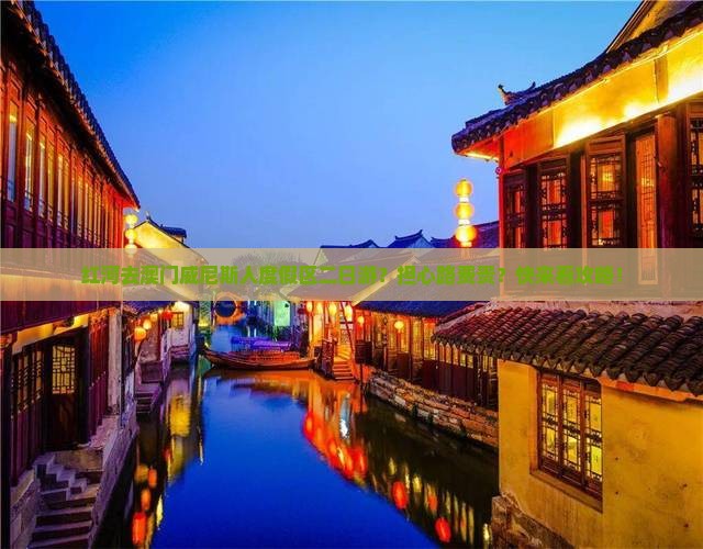 红河去澳门威尼斯人度假区二日游？担心路费贵？快来看攻略！