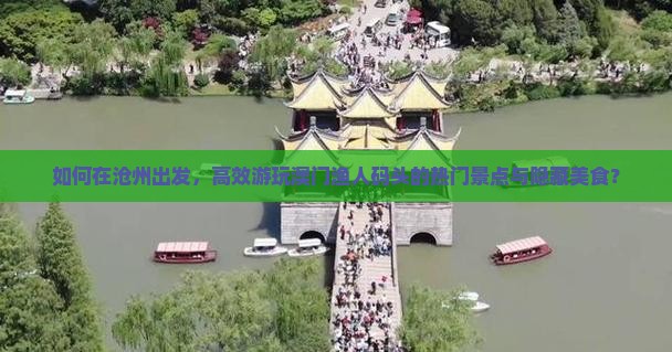 如何在沧州出发，高效游玩澳门渔人码头的热门景点与隐藏美食？