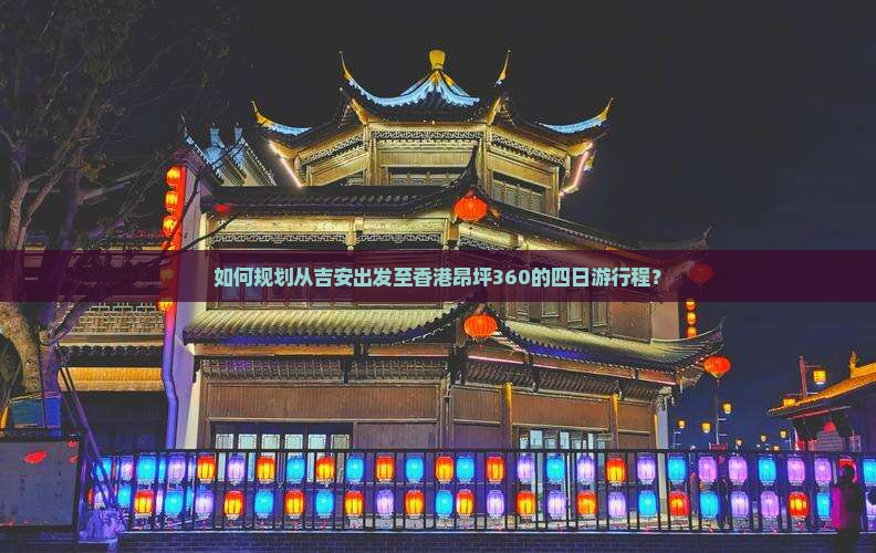 如何规划从吉安出发至香港昂坪360的四日游行程？