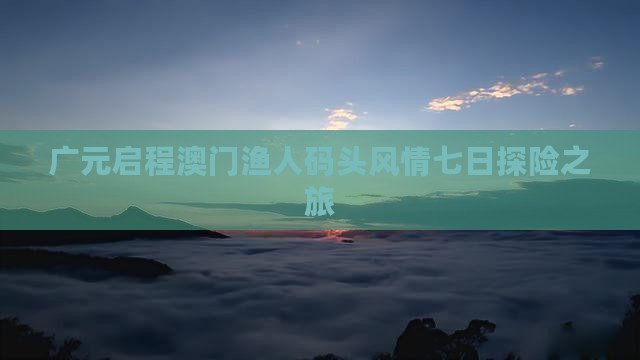 广元启程澳门渔人码头风情七日探险之旅