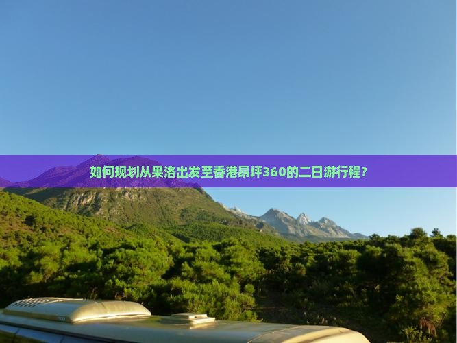 如何规划从果洛出发至香港昂坪360的二日游行程？