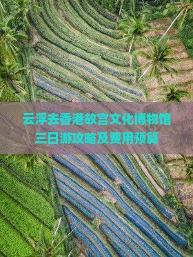 云浮去香港故宫文化博物馆三日游攻略及费用预算