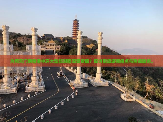 为何天门到香港中环大型旅游团深受青睐？探讨后旅游新痛点与热词趋势。