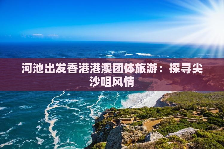 河池出发香港港澳团体旅游：探寻尖沙咀风情