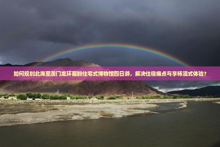 如何规划北海至澳门龙环葡韵住宅式博物馆四日游，解决住宿痛点与享柿浸式体验？