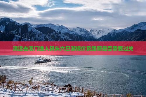 清远去澳门渔人码头六日游报价及路犀是否需要过关
