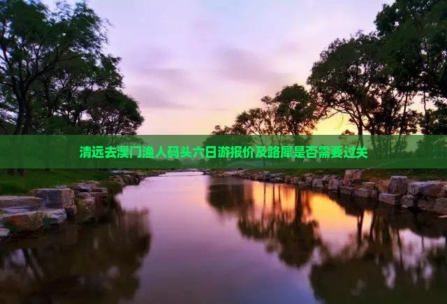 清远去澳门渔人码头六日游报价及路犀是否需要过关