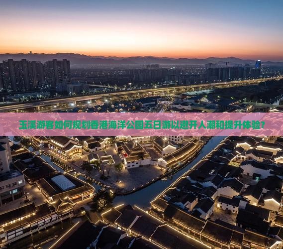 玉溪游客如何规划香港海洋公园五日游以避开人潮和提升体验？