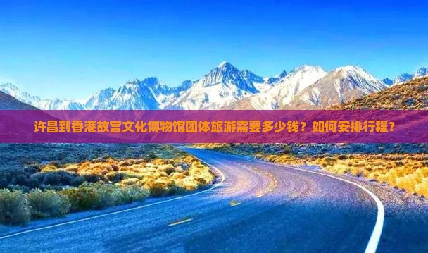 许昌到香港故宫文化博物馆团体旅游需要多少钱？如何安排行程？