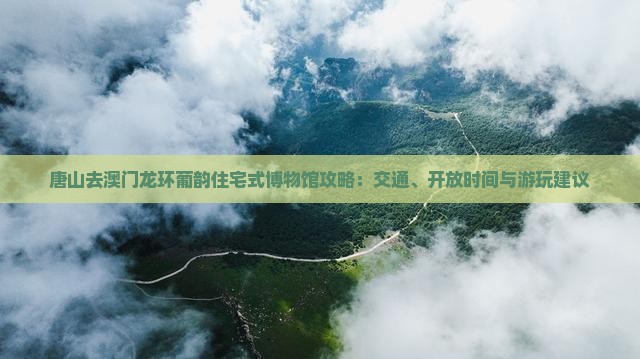唐山去澳门龙环葡韵住宅式博物馆攻略：交通、开放时间与游玩建议