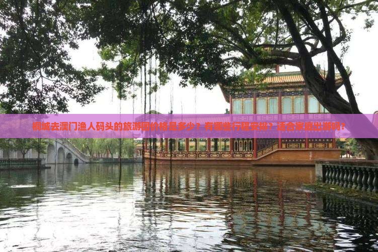 桐城去澳门渔人码头的旅游团价格是多少？有哪些行程安排？适合家庭出游吗？
